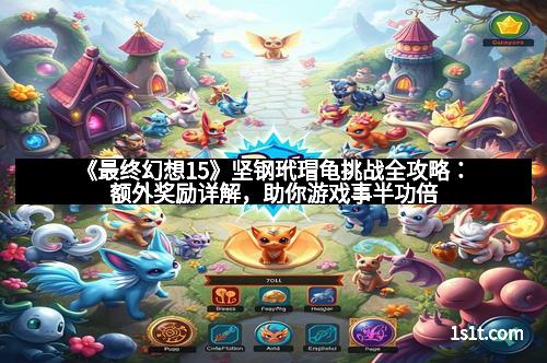 《最终幻想15》坚钢玳瑁龟挑战全攻略：额外奖励详解，助你游戏事半功倍