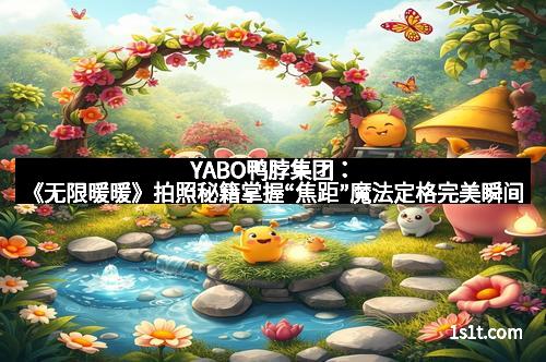 YABO鸭脖集团：《无限暖暖》拍照秘籍掌握“焦距”魔法定格完美瞬间