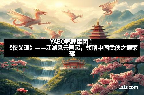 YABO鸭脖集团：《侠义道》——江湖风云再起，领略中国武侠之巅荣耀